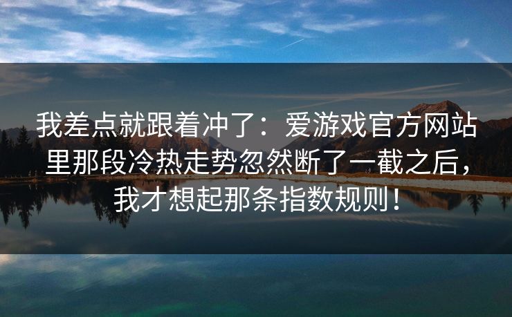 我差点就跟着冲了：爱游戏官方网站里那段冷热走势忽然断了一截之后，我才想起那条指数规则！