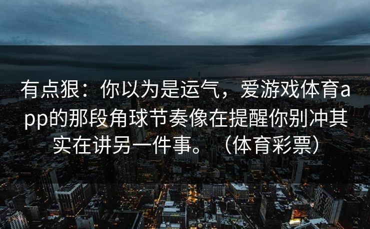 有点狠：你以为是运气，爱游戏体育app的那段角球节奏像在提醒你别冲其实在讲另一件事。（体育彩票）
