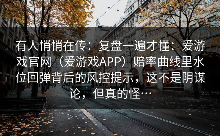 有人悄悄在传：复盘一遍才懂：爱游戏官网（爱游戏APP）赔率曲线里水位回弹背后的风控提示，这不是阴谋论，但真的怪…