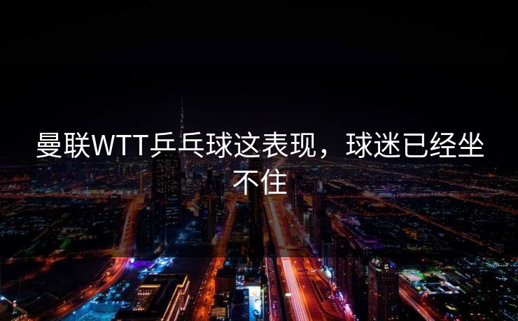 曼联WTT乒乓球这表现，球迷已经坐不住