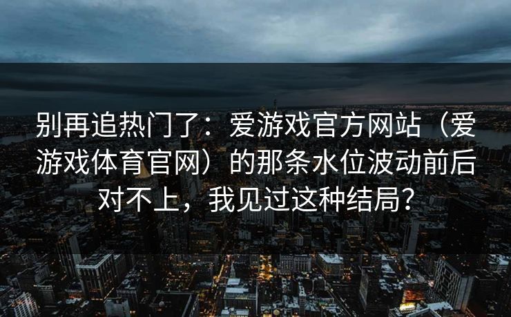 别再追热门了：爱游戏官方网站（爱游戏体育官网）的那条水位波动前后对不上，我见过这种结局？