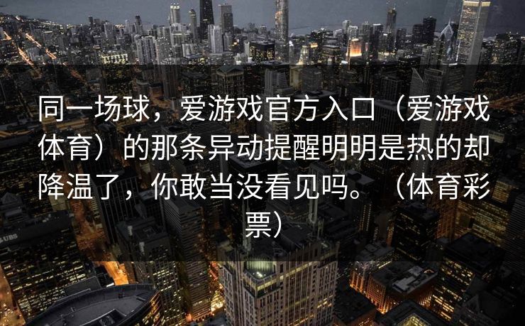 同一场球，爱游戏官方入口（爱游戏体育）的那条异动提醒明明是热的却降温了，你敢当没看见吗。（体育彩票）