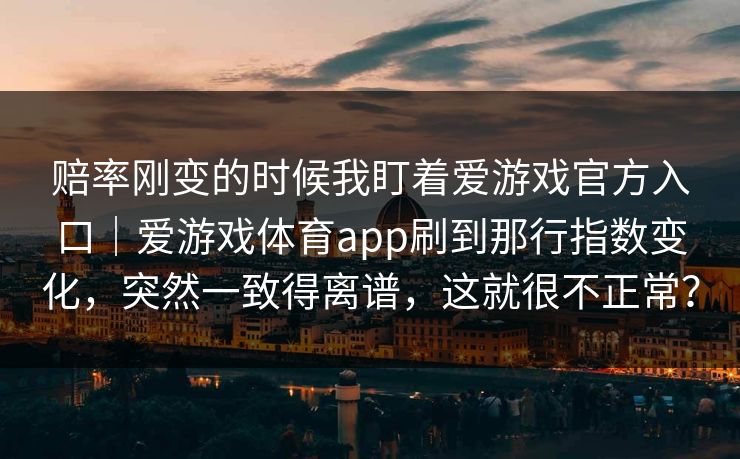 赔率刚变的时候我盯着爱游戏官方入口｜爱游戏体育app刷到那行指数变化，突然一致得离谱，这就很不正常？