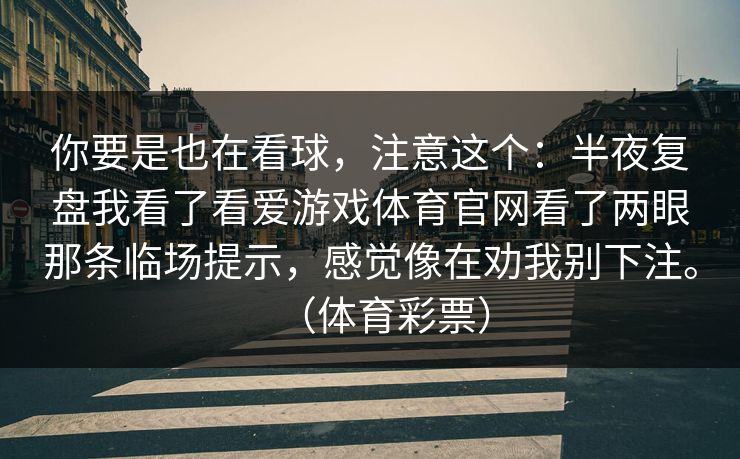 你要是也在看球，注意这个：半夜复盘我看了看爱游戏体育官网看了两眼那条临场提示，感觉像在劝我别下注。（体育彩票）