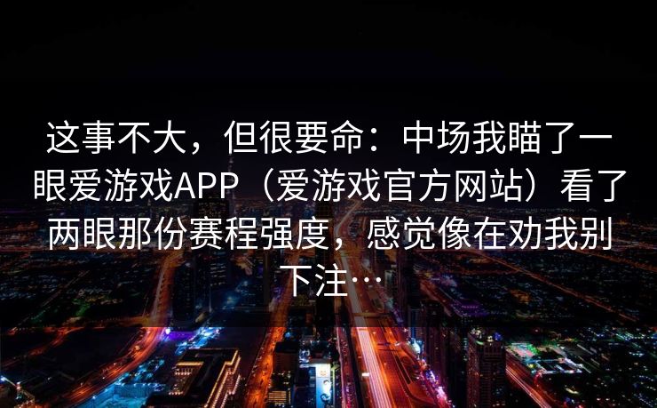 这事不大，但很要命：中场我瞄了一眼爱游戏APP（爱游戏官方网站）看了两眼那份赛程强度，感觉像在劝我别下注…