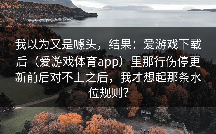 我以为又是噱头，结果：爱游戏下载后（爱游戏体育app）里那行伤停更新前后对不上之后，我才想起那条水位规则？
