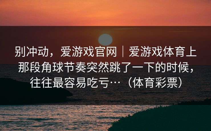 别冲动，爱游戏官网｜爱游戏体育上那段角球节奏突然跳了一下的时候，往往最容易吃亏…（体育彩票）