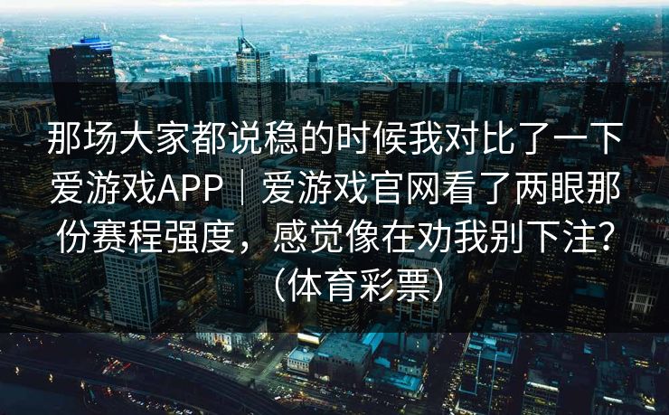 那场大家都说稳的时候我对比了一下爱游戏APP｜爱游戏官网看了两眼那份赛程强度，感觉像在劝我别下注？（体育彩票）