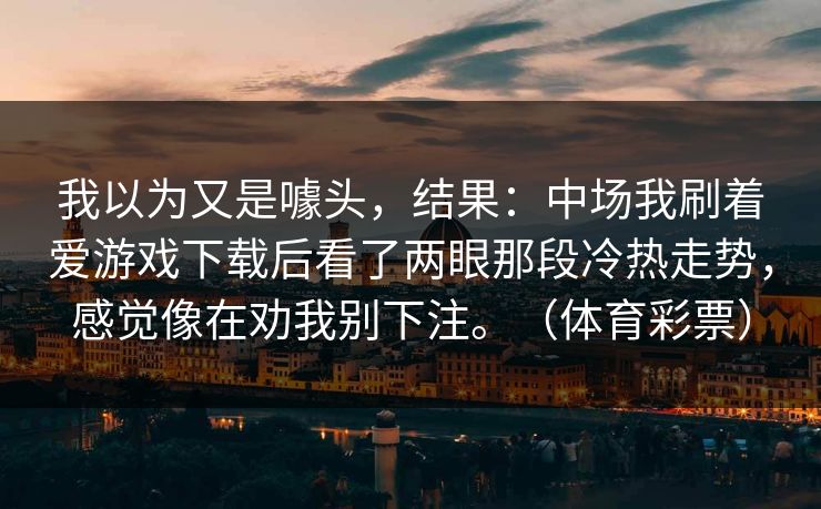 我以为又是噱头，结果：中场我刷着爱游戏下载后看了两眼那段冷热走势，感觉像在劝我别下注。（体育彩票）