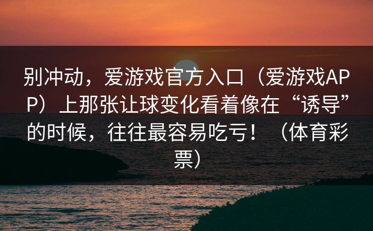 别冲动，爱游戏官方入口（爱游戏APP）上那张让球变化看着像在“诱导”的时候，往往最容易吃亏！（体育彩票）