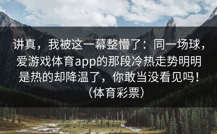 讲真，我被这一幕整懵了：同一场球，爱游戏体育app的那段冷热走势明明是热的却降温了，你敢当没看见吗！（体育彩票）