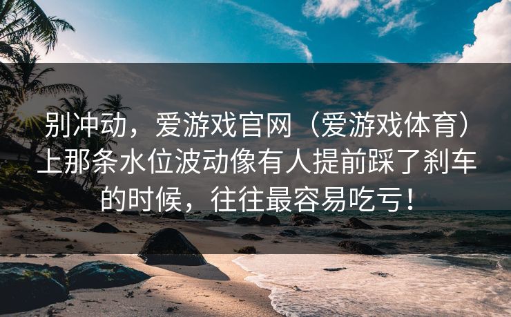 别冲动，爱游戏官网（爱游戏体育）上那条水位波动像有人提前踩了刹车的时候，往往最容易吃亏！