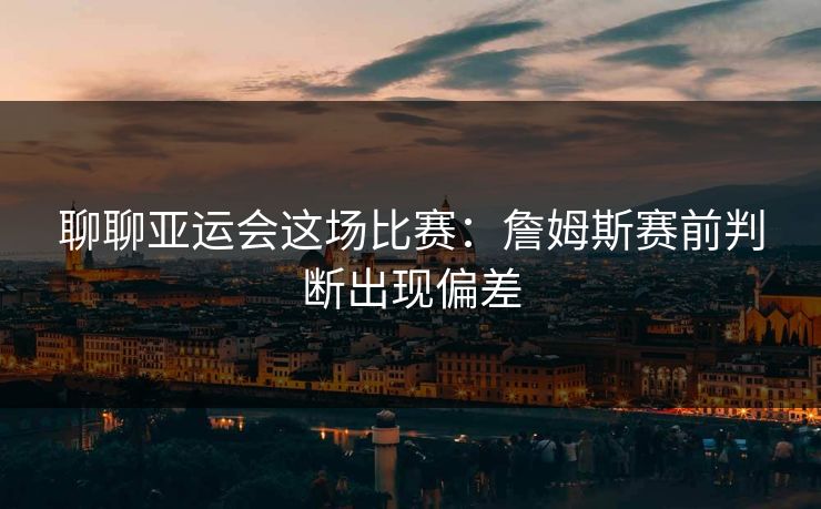 聊聊亚运会这场比赛：詹姆斯赛前判断出现偏差