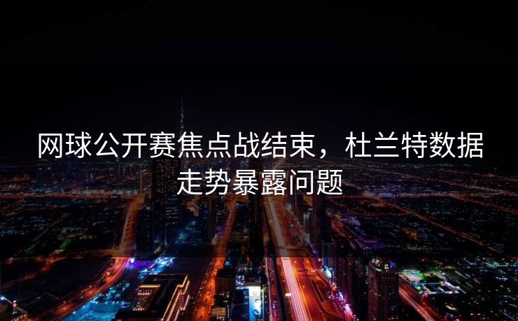 网球公开赛焦点战结束，杜兰特数据走势暴露问题