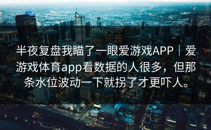 半夜复盘我瞄了一眼爱游戏APP｜爱游戏体育app看数据的人很多，但那条水位波动一下就拐了才更吓人。