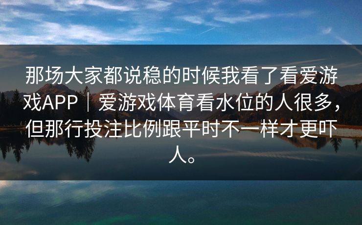那场大家都说稳的时候我看了看爱游戏APP｜爱游戏体育看水位的人很多，但那行投注比例跟平时不一样才更吓人。
