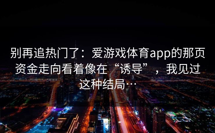 别再追热门了：爱游戏体育app的那页资金走向看着像在“诱导”，我见过这种结局…
