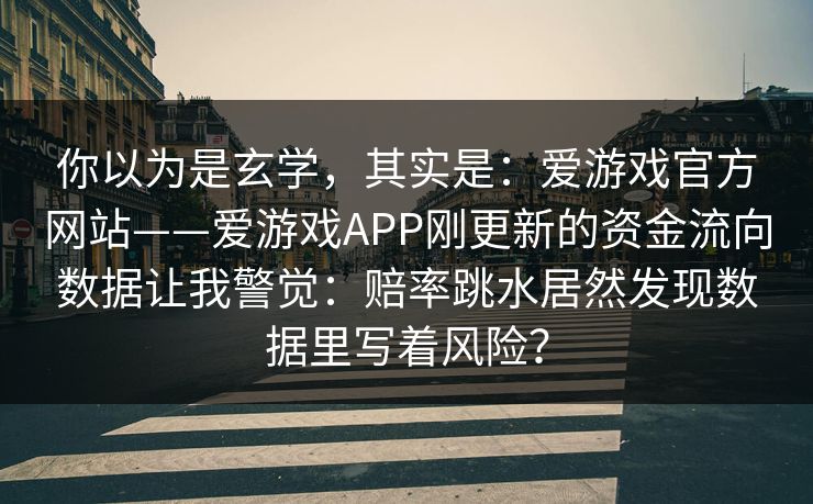 你以为是玄学，其实是：爱游戏官方网站——爱游戏APP刚更新的资金流向数据让我警觉：赔率跳水居然发现数据里写着风险？