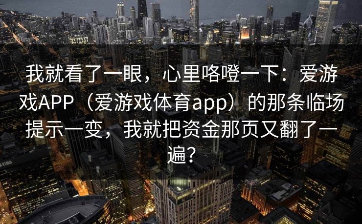 我就看了一眼，心里咯噔一下：爱游戏APP（爱游戏体育app）的那条临场提示一变，我就把资金那页又翻了一遍？