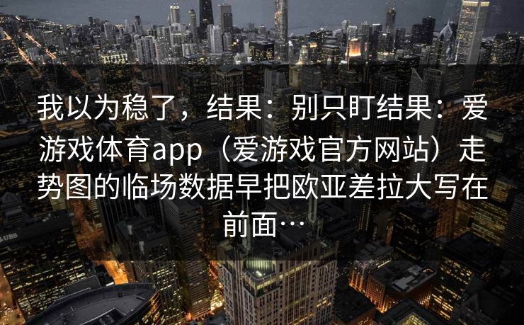 我以为稳了，结果：别只盯结果：爱游戏体育app（爱游戏官方网站）走势图的临场数据早把欧亚差拉大写在前面…