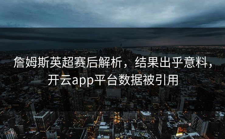 詹姆斯英超赛后解析，结果出乎意料，开云app平台数据被引用