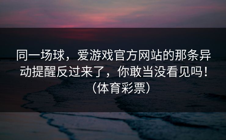 同一场球，爱游戏官方网站的那条异动提醒反过来了，你敢当没看见吗！（体育彩票）