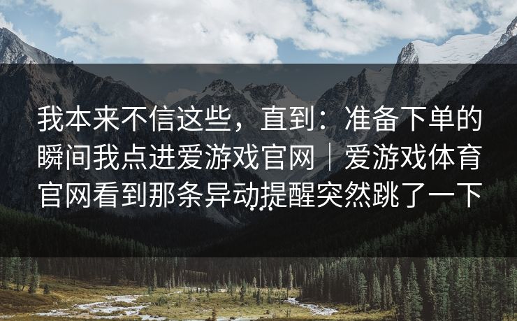 我本来不信这些，直到：准备下单的瞬间我点进爱游戏官网｜爱游戏体育官网看到那条异动提醒突然跳了一下…