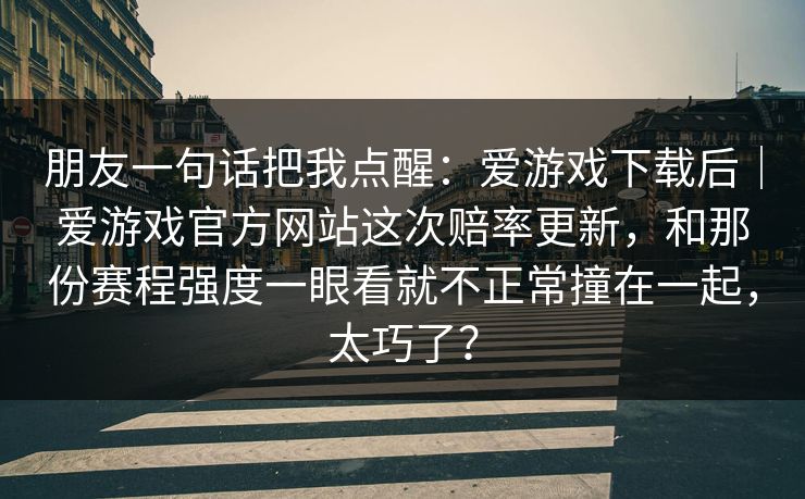 朋友一句话把我点醒：爱游戏下载后｜爱游戏官方网站这次赔率更新，和那份赛程强度一眼看就不正常撞在一起，太巧了？