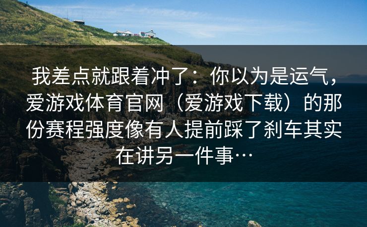 我差点就跟着冲了：你以为是运气，爱游戏体育官网（爱游戏下载）的那份赛程强度像有人提前踩了刹车其实在讲另一件事…