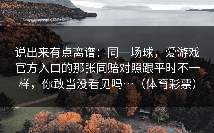说出来有点离谱：同一场球，爱游戏官方入口的那张同赔对照跟平时不一样，你敢当没看见吗…（体育彩票）