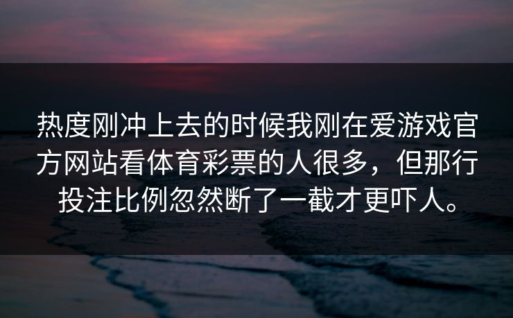 热度刚冲上去的时候我刚在爱游戏官方网站看体育彩票的人很多，但那行投注比例忽然断了一截才更吓人。