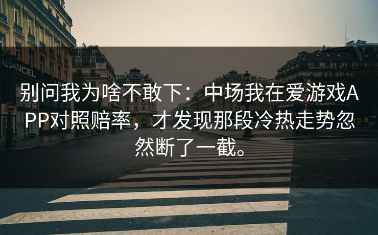 别问我为啥不敢下：中场我在爱游戏APP对照赔率，才发现那段冷热走势忽然断了一截。