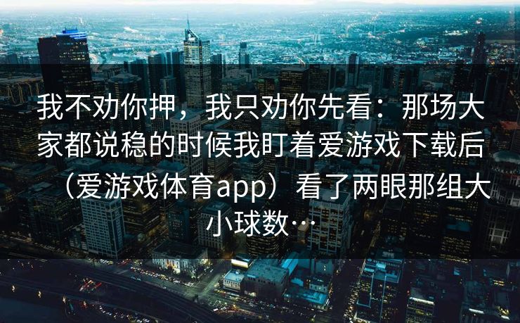 我不劝你押，我只劝你先看：那场大家都说稳的时候我盯着爱游戏下载后（爱游戏体育app）看了两眼那组大小球数…
