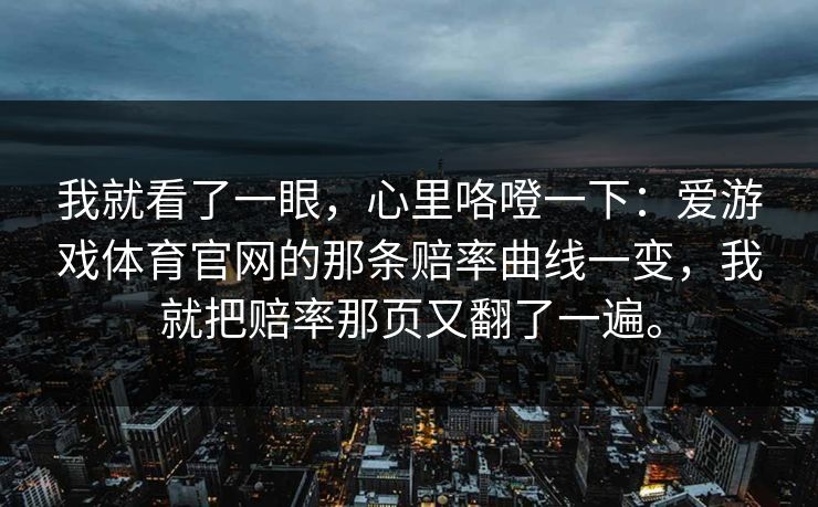 我就看了一眼，心里咯噔一下：爱游戏体育官网的那条赔率曲线一变，我就把赔率那页又翻了一遍。