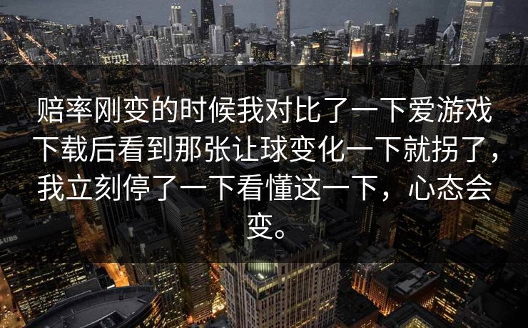 赔率刚变的时候我对比了一下爱游戏下载后看到那张让球变化一下就拐了，我立刻停了一下看懂这一下，心态会变。