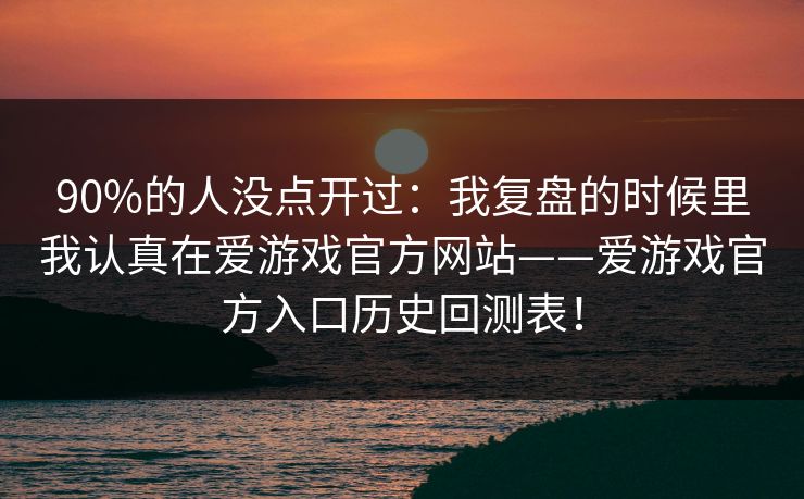 90%的人没点开过：我复盘的时候里我认真在爱游戏官方网站——爱游戏官方入口历史回测表！