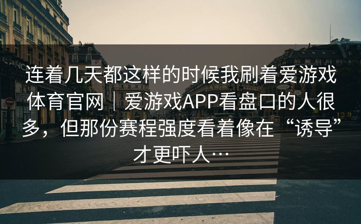 连着几天都这样的时候我刷着爱游戏体育官网｜爱游戏APP看盘口的人很多，但那份赛程强度看着像在“诱导”才更吓人…