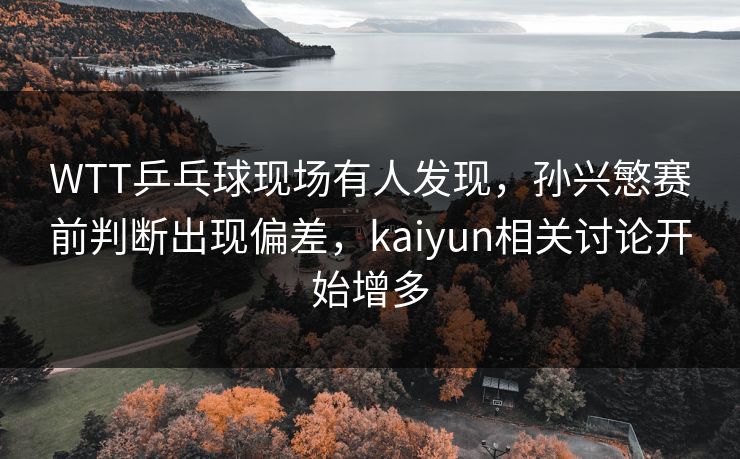 WTT乒乓球现场有人发现，孙兴慜赛前判断出现偏差，kaiyun相关讨论开始增多