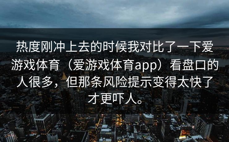 热度刚冲上去的时候我对比了一下爱游戏体育（爱游戏体育app）看盘口的人很多，但那条风险提示变得太快了才更吓人。