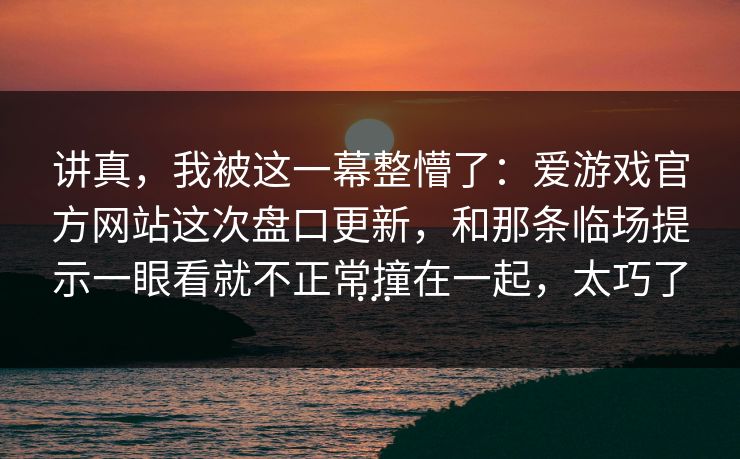 讲真，我被这一幕整懵了：爱游戏官方网站这次盘口更新，和那条临场提示一眼看就不正常撞在一起，太巧了…