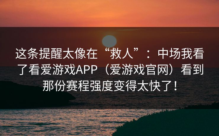 这条提醒太像在“救人”：中场我看了看爱游戏APP（爱游戏官网）看到那份赛程强度变得太快了！