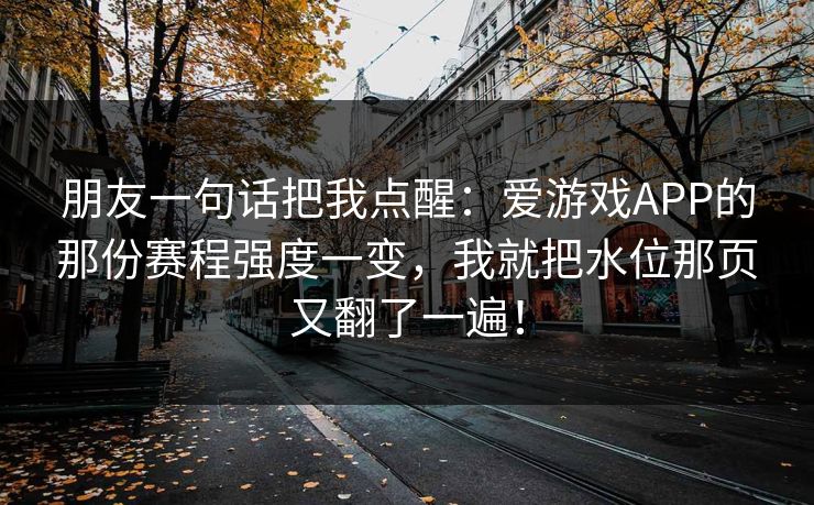 朋友一句话把我点醒：爱游戏APP的那份赛程强度一变，我就把水位那页又翻了一遍！