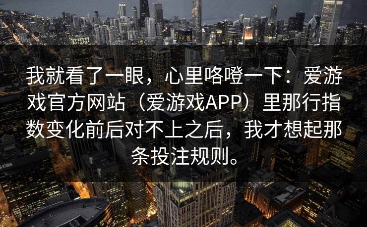 我就看了一眼，心里咯噔一下：爱游戏官方网站（爱游戏APP）里那行指数变化前后对不上之后，我才想起那条投注规则。