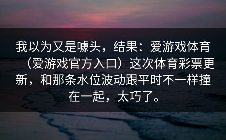 我以为又是噱头，结果：爱游戏体育（爱游戏官方入口）这次体育彩票更新，和那条水位波动跟平时不一样撞在一起，太巧了。