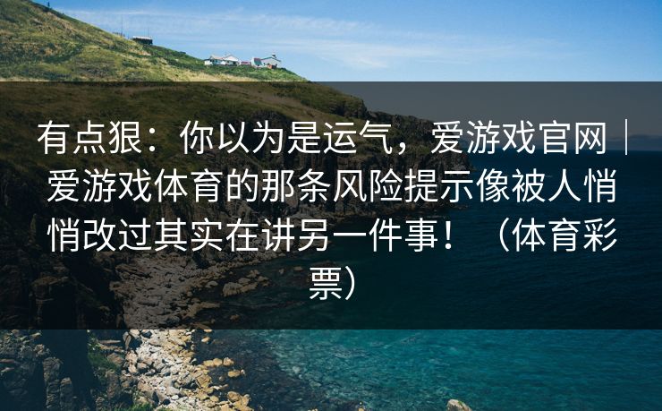 有点狠：你以为是运气，爱游戏官网｜爱游戏体育的那条风险提示像被人悄悄改过其实在讲另一件事！（体育彩票）
