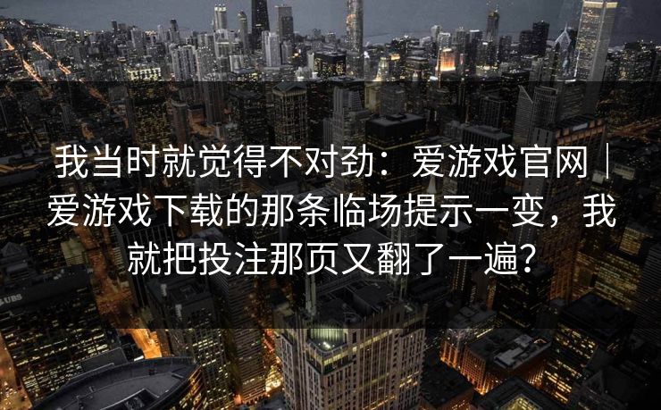 我当时就觉得不对劲：爱游戏官网｜爱游戏下载的那条临场提示一变，我就把投注那页又翻了一遍？