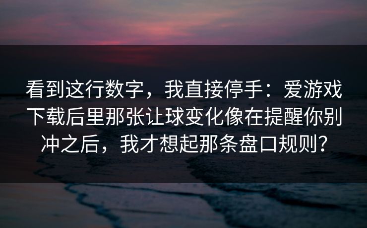看到这行数字，我直接停手：爱游戏下载后里那张让球变化像在提醒你别冲之后，我才想起那条盘口规则？
