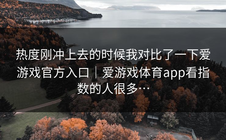 热度刚冲上去的时候我对比了一下爱游戏官方入口｜爱游戏体育app看指数的人很多…