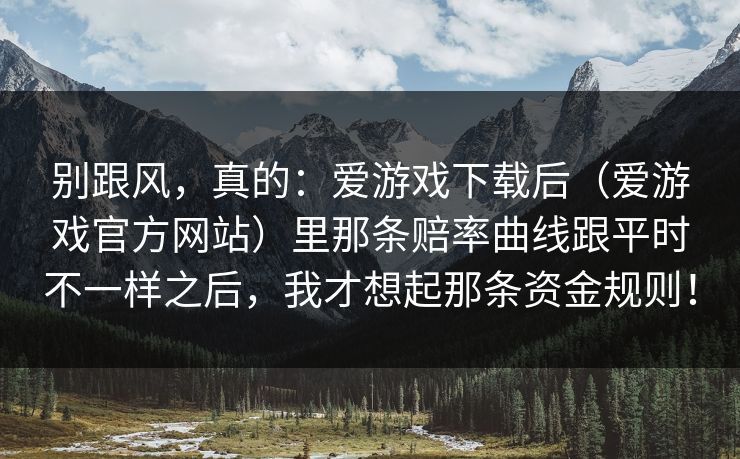 别跟风，真的：爱游戏下载后（爱游戏官方网站）里那条赔率曲线跟平时不一样之后，我才想起那条资金规则！