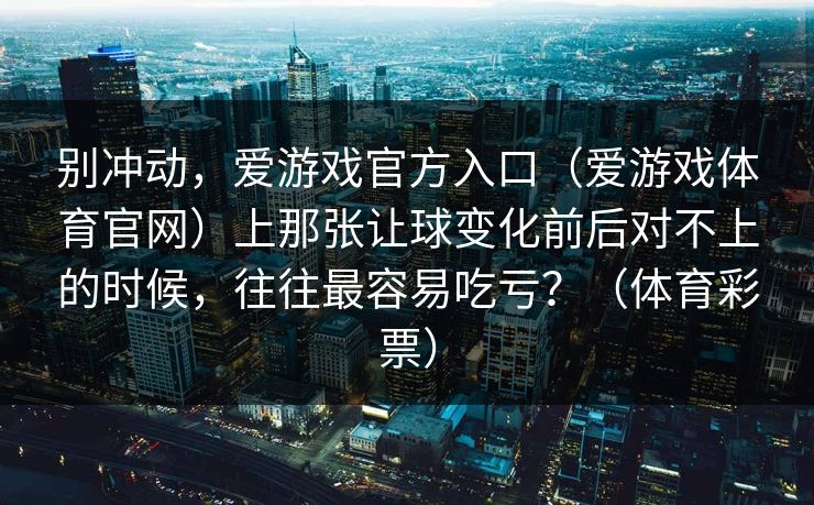 别冲动，爱游戏官方入口（爱游戏体育官网）上那张让球变化前后对不上的时候，往往最容易吃亏？（体育彩票）